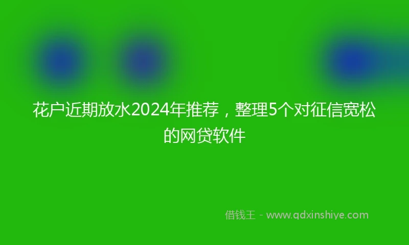 花户近期放水2024年推荐，整理5个对征信宽松的网贷软件