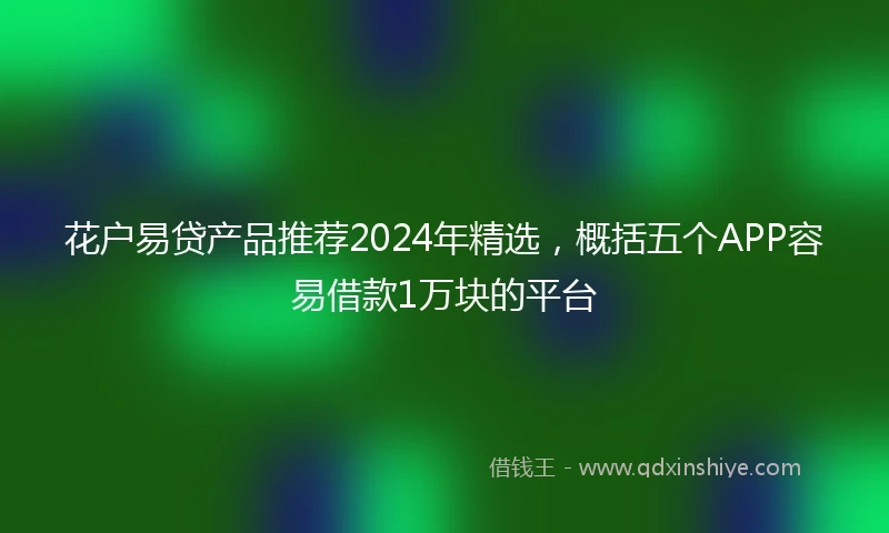 花户易贷产品推荐2024年精选，概括五个APP容易借款1万块的平台