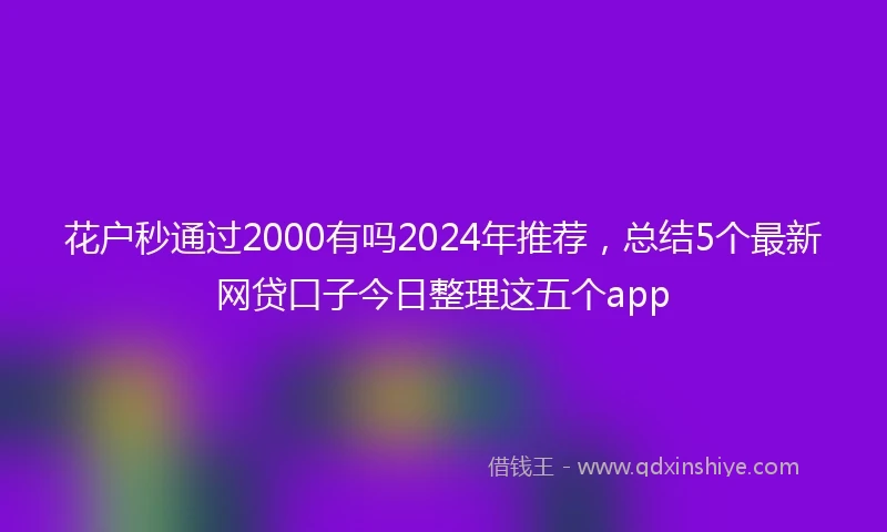 花户秒通过2000有吗2024年推荐，总结5个最新网贷口子今日整理这五个app