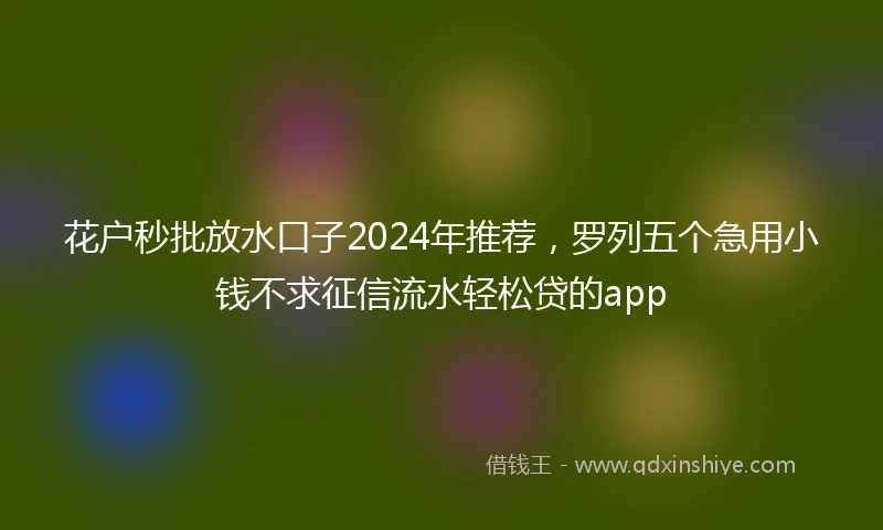 花户秒批放水口子2024年推荐，罗列五个急用小钱不求征信流水轻松贷的app