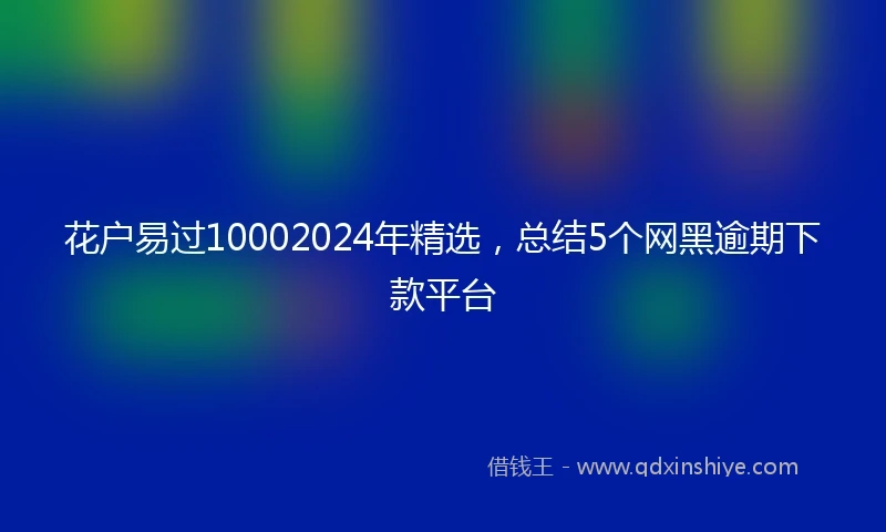 花户易过10002024年精选，总结5个网黑逾期下款平台