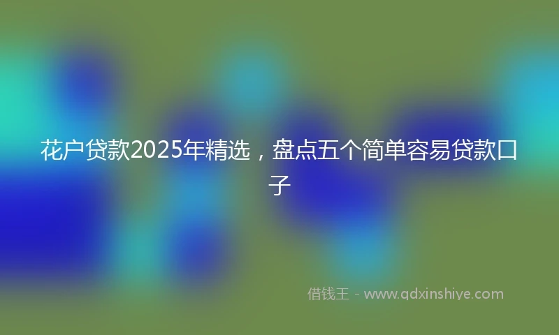 花户贷款2025年精选，盘点五个简单容易贷款口子