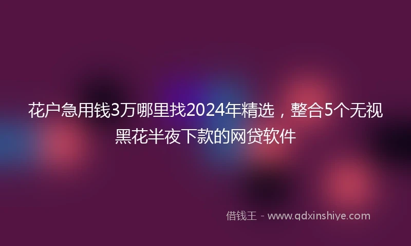 花户急用钱3万哪里找2024年精选，整合5个无视黑花半夜下款的网贷软件