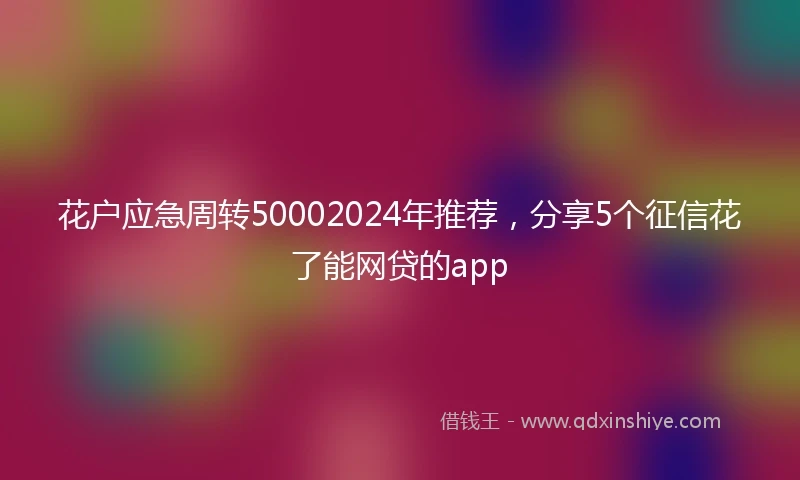 花户应急周转50002024年推荐，分享5个征信花了能网贷的app