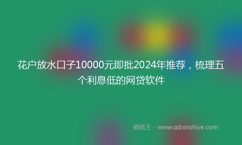 花户放水口子10000元即批2024年推荐，梳理五个利息低的网贷软件