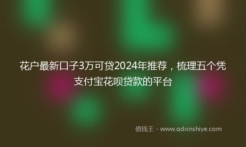 花户最新口子3万可贷2024年推荐，梳理五个凭支付宝花呗贷款的平台