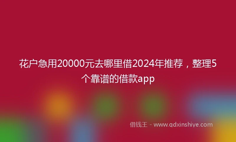 花户急用20000元去哪里借2024年推荐，整理5个靠谱的借款app