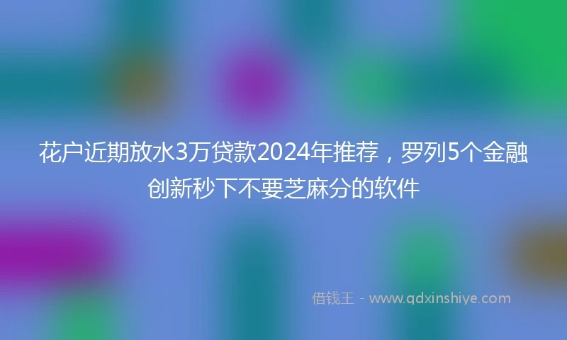 花户近期放水3万贷款2024年推荐，罗列5个金融创新秒下不要芝麻分的软件