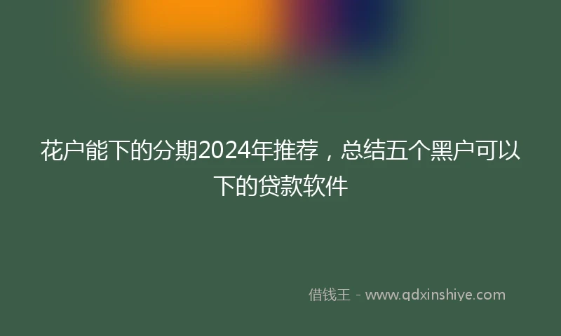 花户能下的分期2024年推荐，总结五个黑户可以下的贷款软件