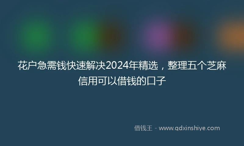 花户急需钱快速解决2024年精选，整理五个芝麻信用可以借钱的口子