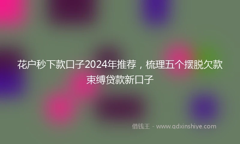 花户秒下款口子2024年推荐，梳理五个摆脱欠款束缚贷款新口子