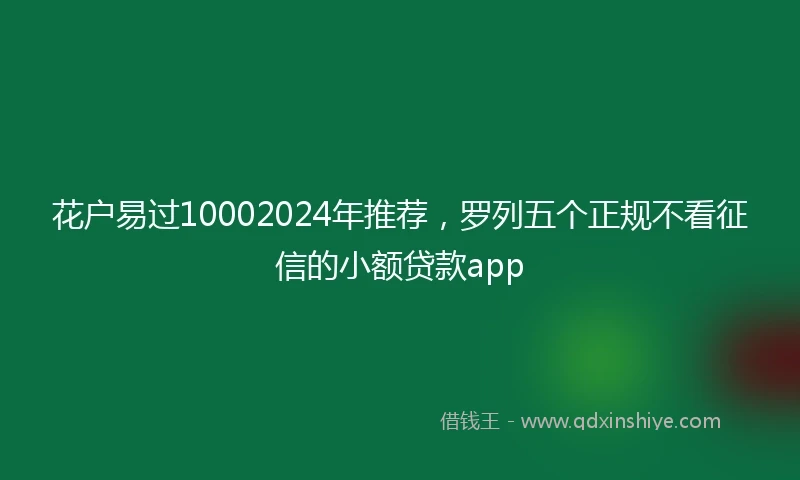 花户易过10002024年推荐，罗列五个正规不看征信的小额贷款app