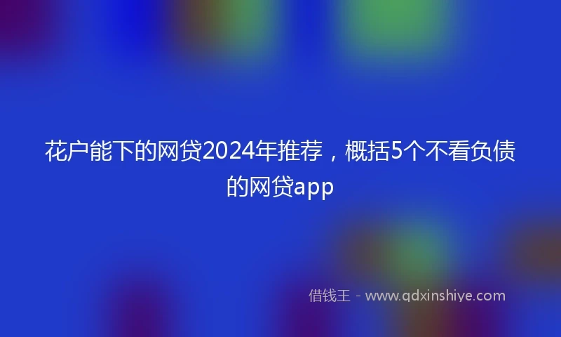 花户能下的网贷2024年推荐，概括5个不看负债的网贷app