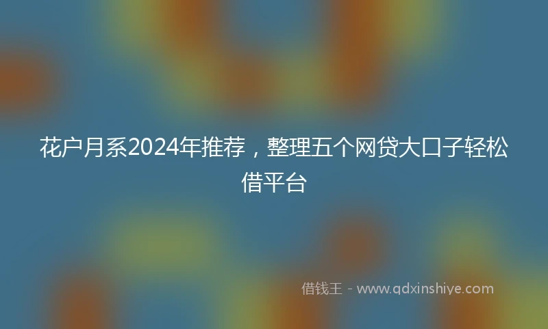 花户月系2024年推荐，整理五个网贷大口子轻松借平台