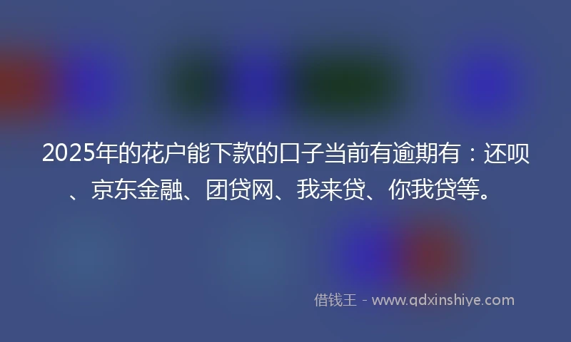 2025年的花户能下款的口子当前有逾期有：还呗、京东金融、团贷网、我来贷、你我贷等。
