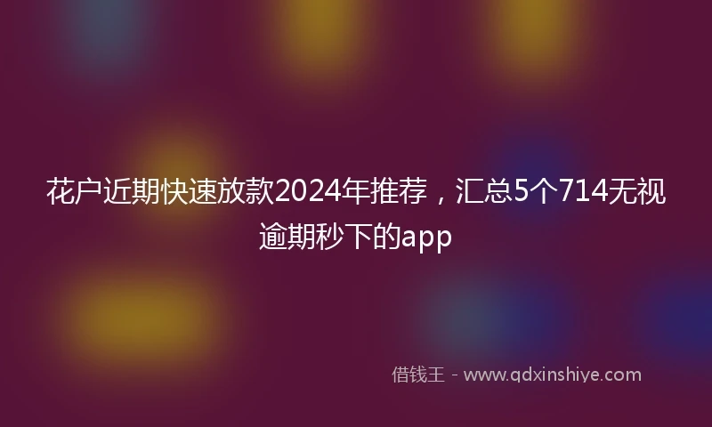 花户近期快速放款2024年推荐，汇总5个714无视逾期秒下的app