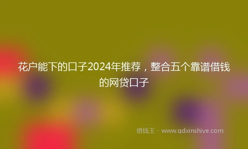 花户能下的口子2024年推荐，整合五个靠谱借钱的网贷口子