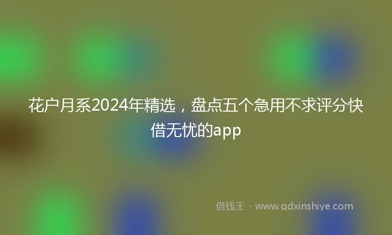 花户月系2024年精选，盘点五个急用不求评分快借无忧的app
