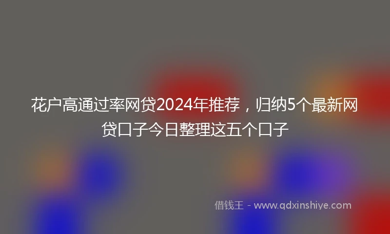 花户高通过率网贷2024年推荐，归纳5个最新网贷口子今日整理这五个口子