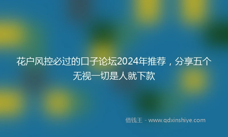 花户风控必过的口子论坛2024年推荐，分享五个无视一切是人就下款