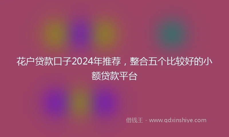 花户贷款口子2024年推荐，整合五个比较好的小额贷款平台