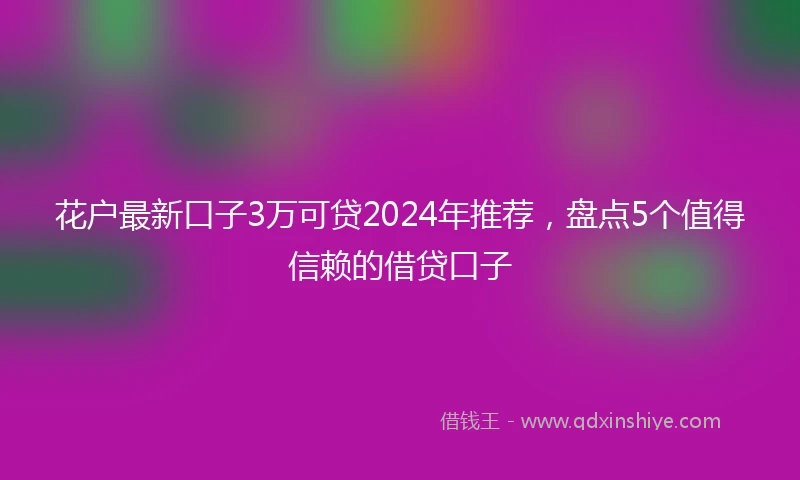 花户最新口子3万可贷2024年推荐，盘点5个值得信赖的借贷口子