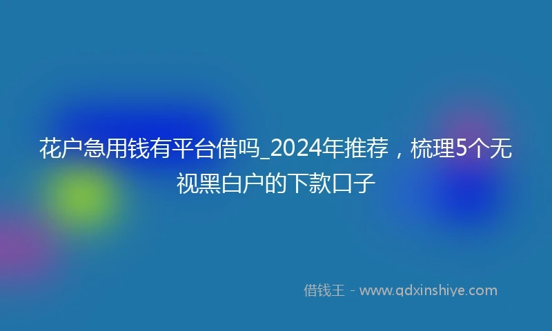 花户急用钱有平台借吗_2024年推荐,梳理5个无视黑白户的下款口子