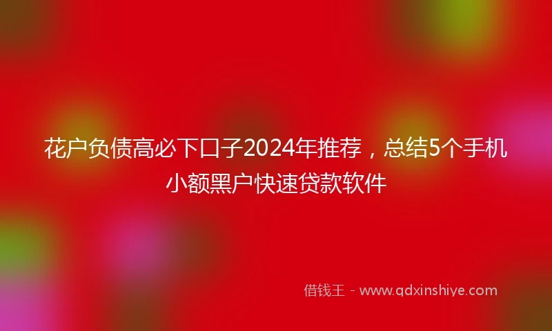 花户负债高必下口子2024年推荐，总结5个手机小额黑户快速贷款软件