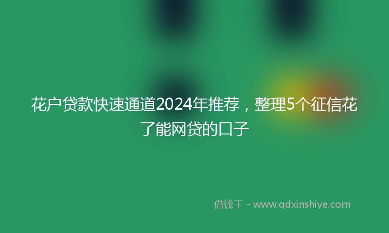 花户贷款快速通道2024年推荐，整理5个征信花了能网贷的口子