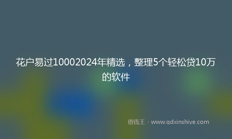 花户易过10002024年精选，整理5个轻松贷10万的软件