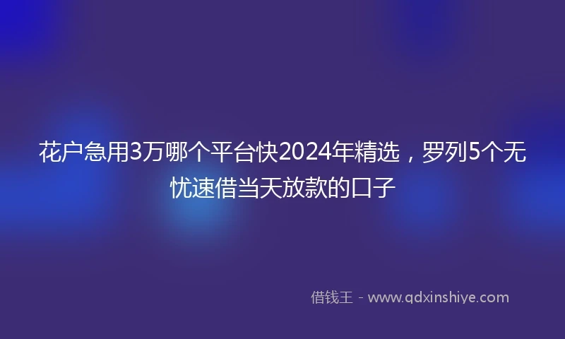 花户急用3万哪个平台快2024年精选，罗列5个无忧速借当天放款的口子