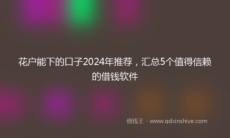 花户能下的口子2024年推荐，汇总5个值得信赖的借钱软件