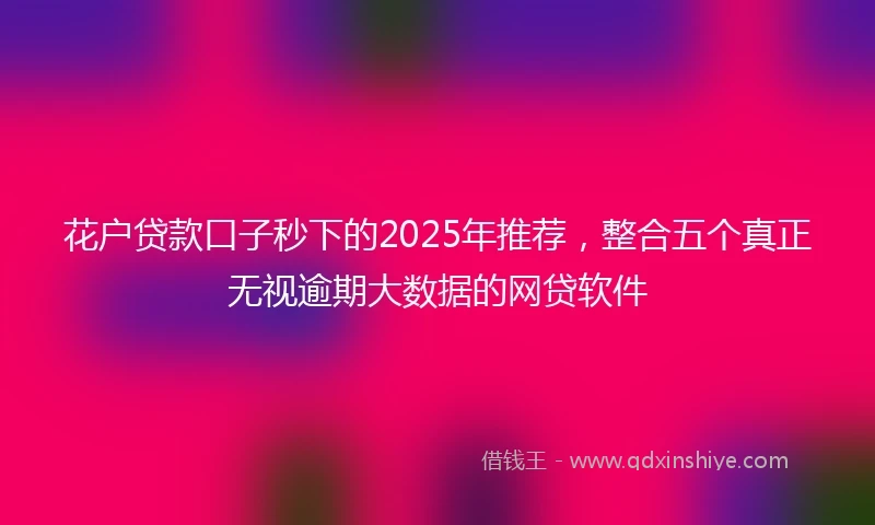 花户贷款口子秒下的2025年推荐，整合五个真正无视逾期大数据的网贷软件