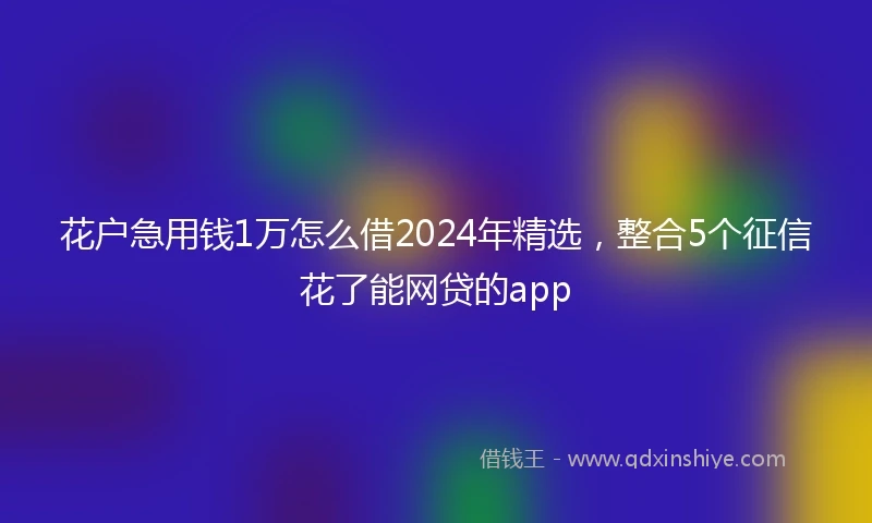 花户急用钱1万怎么借2024年精选，整合5个征信花了能网贷的app