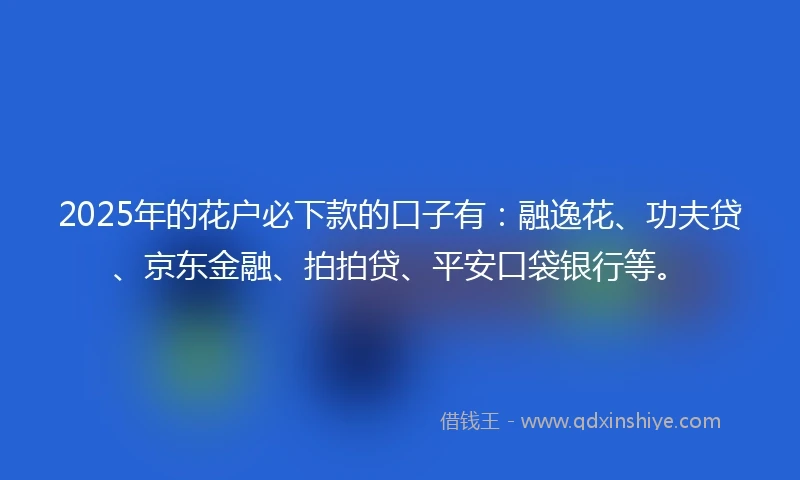 2025年的花户必下款的口子有:融逸花、功夫贷、京东金融、拍拍贷、平安口袋银行等。