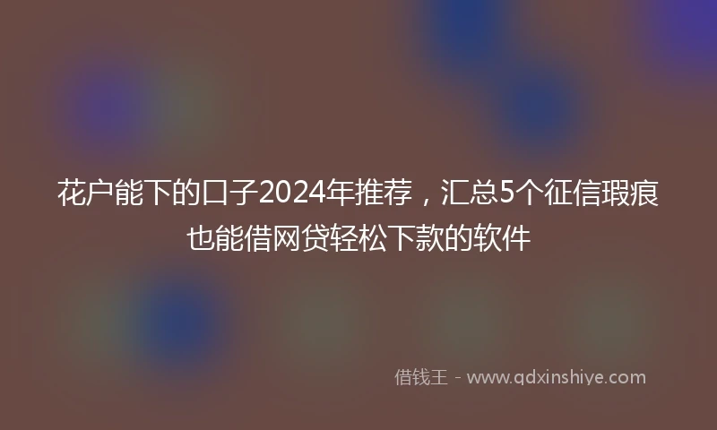 花户能下的口子2024年推荐，汇总5个征信瑕疵也能借网贷轻松下款的软件