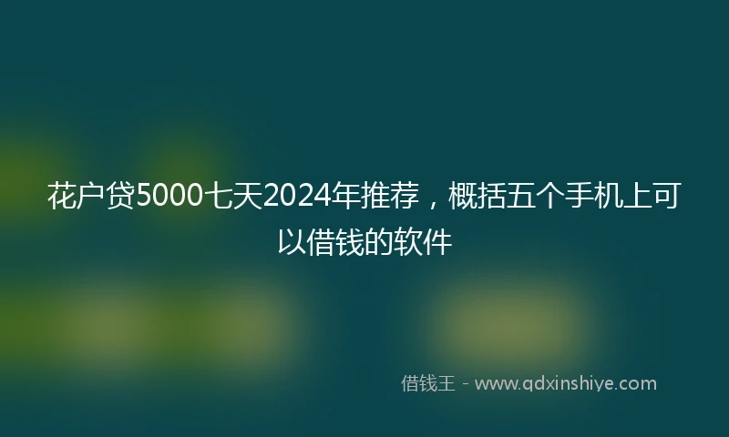 花户贷5000七天2024年推荐，概括五个手机上可以借钱的软件