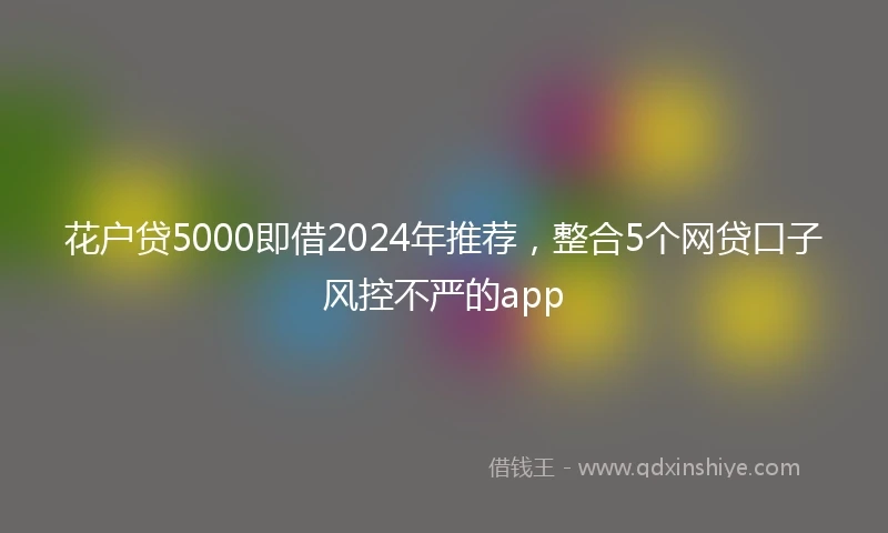 花户贷5000即借2024年推荐，整合5个网贷口子风控不严的app