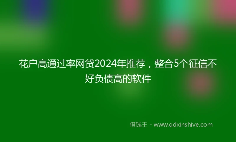 花户高通过率网贷2024年推荐，整合5个征信不好负债高的软件