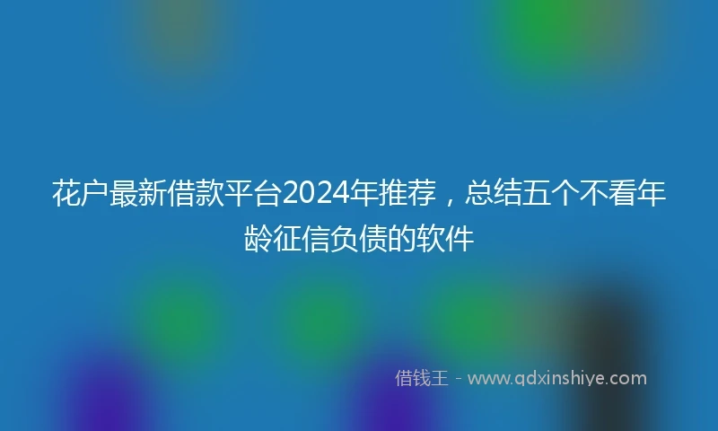 花户最新借款平台2024年推荐，总结五个不看年龄征信负债的软件