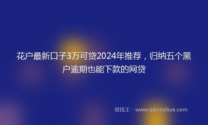 花户最新口子3万可贷2024年推荐，归纳五个黑户逾期也能下款的网贷