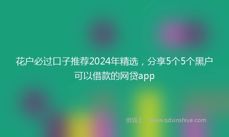 花户必过口子推荐2024年精选，分享5个5个黑户可以借款的网贷app