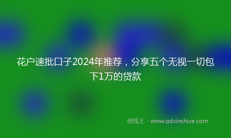 花户速批口子2024年推荐，分享五个无视一切包下1万的贷款