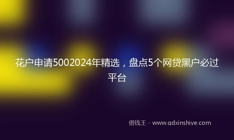 花户申请5002024年精选，盘点5个网贷黑户必过平台