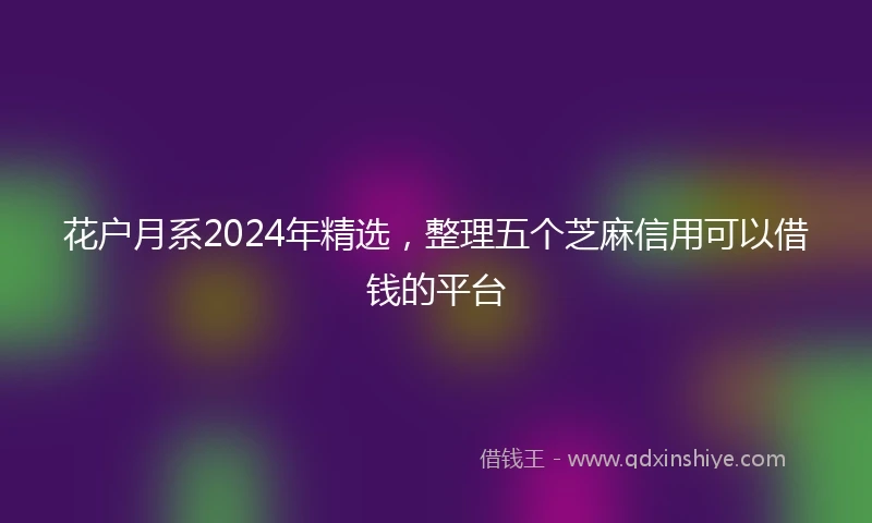 花户月系2024年精选，整理五个芝麻信用可以借钱的平台