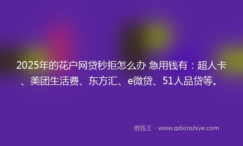 2025年的花户网贷秒拒怎么办 急用钱有：超人卡、美团生活费、东方汇、e微贷、51人品贷等。