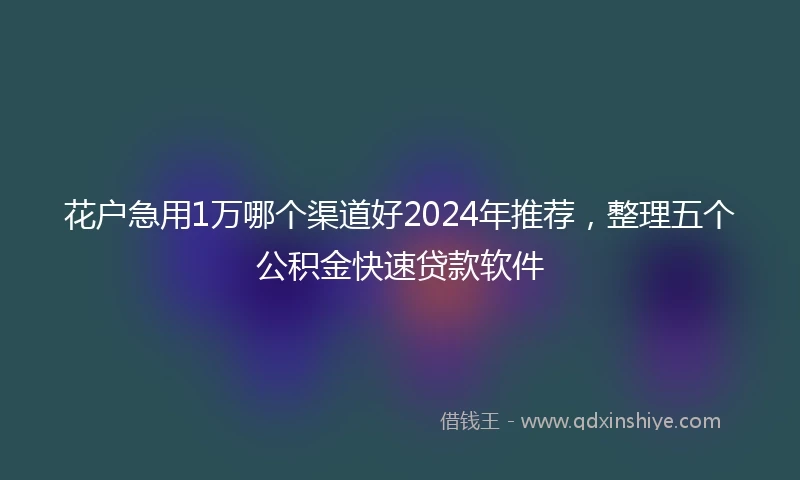 花户急用1万哪个渠道好2024年推荐，整理五个公积金快速贷款软件