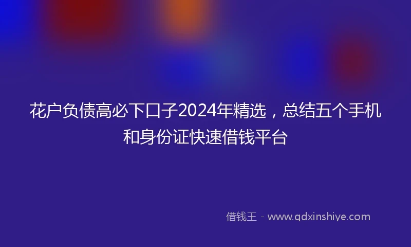 花户负债高必下口子2024年精选，总结五个手机和身份证快速借钱平台