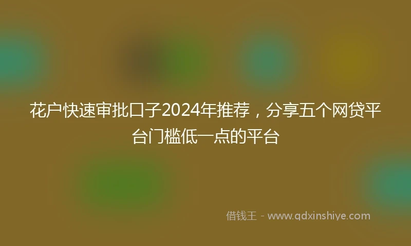 花户快速审批口子2024年推荐，分享五个网贷平台门槛低一点的平台