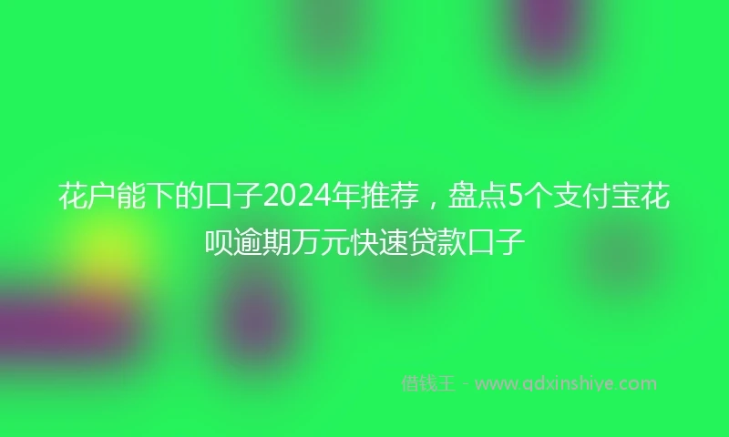 花户能下的口子2024年推荐，盘点5个支付宝花呗逾期万元快速贷款口子